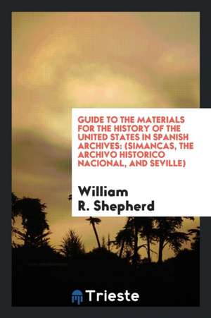 Guide to the Materials for the History of the United States in Spanish Archives: (simancas, the Archivo Historico Nacional, and Seville) de William R. Shepherd