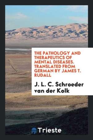 The Pathology and Therapeutics of Mental Diseases. Translated from German by James T. Rudall de J. L. C. Schroeder Van Der Kolk