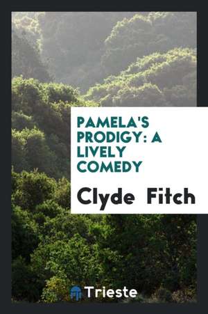 Pamela's Prodigy: A Lively Comedy de Clyde Fitch