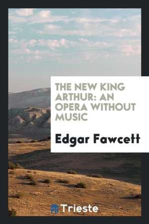 The New King Arthur: An Opera Without Music de Edgar Fawcett