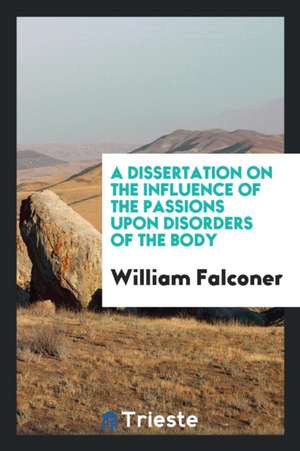 A Dissertation on the Influence of the Passions Upon Disorders of the Body de William Falconer