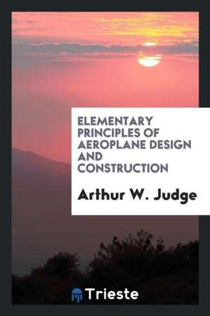 Elementary Principles of Aeroplane Design and Construction: A Textbook for ... de Arthur W. Judge