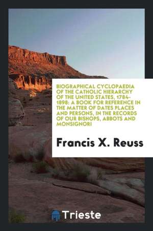 Biographical Cyclopaedia of the Catholic Hierarchy of the United States, 1784-1898: A Book for Reference in the Matter of Dates Places and Persons, in de Francis X. Reuss