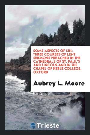 Some Aspects of Sin: Three Courses of Lent Sermons Preached in the Cathedrals of St. Paul's and ... de Aubrey L. Moore