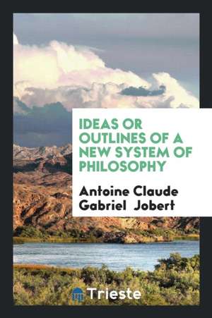 Ideas or Outlines of a New System of Philosophy de Antoine Claude Gabriel Jobert