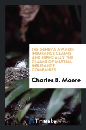 The Geneva Award: Insurance Claims and Especially the Claims of Mutual Insurance Companies de Charles B. Moore