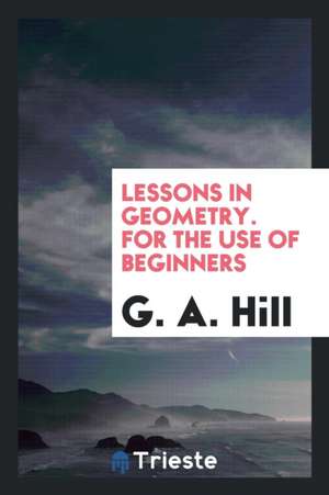 Lessons in Geometry. for the Use of Beginners de G. A. Hill