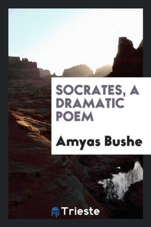 Socrates, a Dramatic Poem de Amyas Bushe