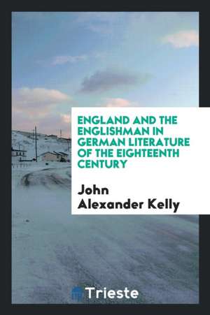 England and the Englishman in German Literature of the Eighteenth Century de John Alexander Kelly