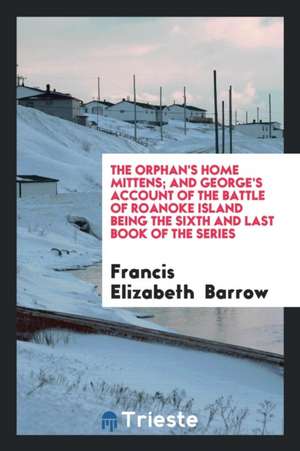 The Orphan's Home Mittens; And George's Account of the Battle of Roanoke Island Being the Sixth and Last Book of the Series de Francis Elizabeth Barrow