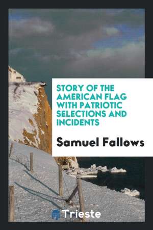 Story of the American Flag with Patriotic Selections and Incidents de Samuel Fallows