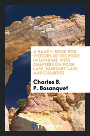 A Handy-Book for Visitors of the Poor in London, with Chapters on Poor Law, Sanitary Law, and Charities de Charles B. P. Bosanquet