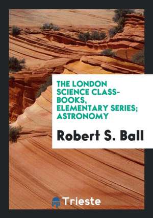 The London Science Class-Books, Elementary Series; Astronomy de Robert S. Ball