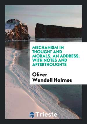 Mechanism in Thought and Morals, an Address; With Notes and Afterthoughts de Oliver Wendell Holmes