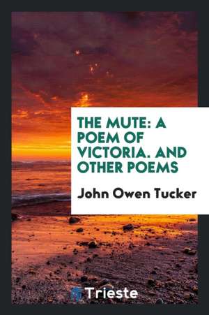 The Mute: A Poem of Victoria. and Other Poems de John Owen Tucker