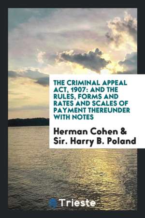 The Criminal Appeal Act, 1907: And the Rules, Forms and Rates and Scales of Payment Thereunder with Notes de Herman Cohen