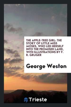 The Apple-Tree Girl: The Story of Little Miss Moses, Who Led Herself Into the Promised Land, with Illustrations by F. R. Gruger de George Weston