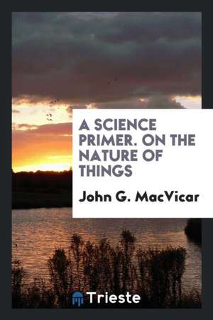 A Science Primer. on the Nature of Things de John G. Macvicar