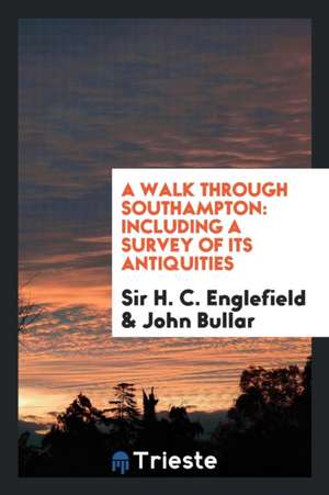 A Walk Through Southampton: Including a Survey of Its Antiquities de Sir H. C. Englefield