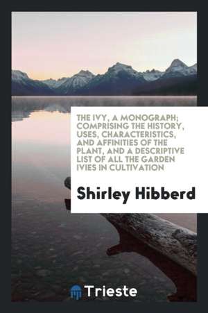 The Ivy, a Monograph: Comprising the Uses, Characteristics, and Affinities of the Plant, and a ... de Shirley Hibberd