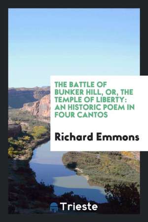 The Battle of Bunker Hill, Or, the Temple of Liberty: An Historic Poem in Four Cantos de Richard Emmons