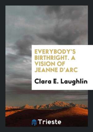 Everybody's Birthright. a Vision of Jeanne d'Arc de Clara E. Laughlin