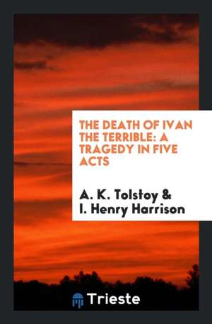 The Death of Ivan the Terrible: A Tragedy in Five Acts de I. Henry Harrison