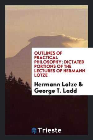 Outlines of Practical Philosophy: Dictated Portions of the Lectures of Hermann Lotze. de Hermann Lotze