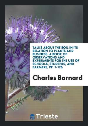 Talks about the Soil in Its Relation to Plants and Business: A Book of Observations and Experiments for the Use of Schools, Students, and Farmers, Pp. de Charles Barnard