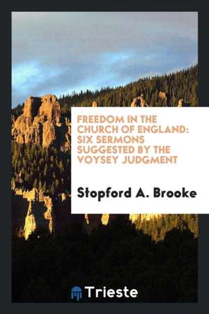 Freedom in the Church of England: Six Sermons Suggested by the Voysey Judgment de Stopford A. Brooke