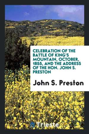 Celebration of the Battle of King's Mountain, October, 1855, and the Address of the Hon. John S. Preston de John S. Preston