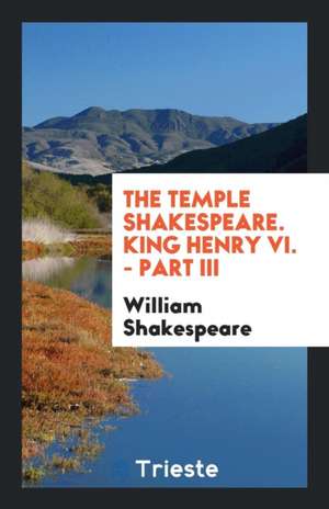 The Temple Shakespeare. King Henry VI. - Part III de William Shakespeare