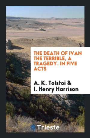 The Death of Ivan the Terrible, a Tragedy. in Five Acts de A. K. Tolstoi