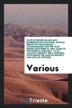 State of Rhode Island and Probidence Plantations; Annual Report of the Railroad Commissioner, for the Year Ending December 31, 1893, Made to the Gener de Various