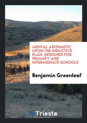 Mental Arithmetic Upon the Inductive Plan. Designed for Primary and Intermediate Schools de Benjamin Greenleaf