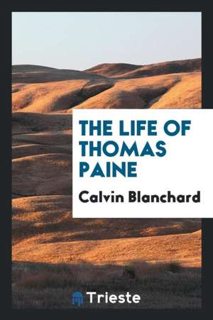 The Life of Thomas Paine: Mover of the Declaration of Independence; Secretary of Foreign ... de Calvin Blanchard