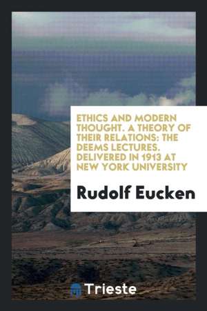 Ethics and Modern Thought. a Theory of Their Relations: The Deems Lectures. Delivered in 1913 at New York University de Rudolf Eucken