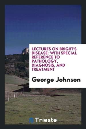 Lectures on Bright's Disease: With Special Reference to Pathology, Diagnosis, and Treatment de George Johnson