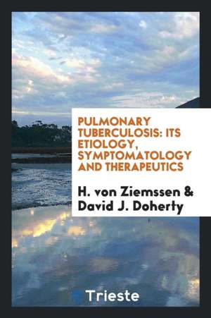 Pulmonary Tuberculosis: Its Etiology, Symptomatology and Therapeutics de H. Von Ziemssen