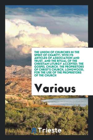 The Union of Churches in the Spirit of Charity; With Its Articles of Association and Trust, and the Ritual of the Christian Liturgy Accepted; The Gosp de Various