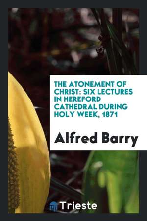 The Atonement of Christ: Six Lectures in Hereford Cathedral During Holy Week, 1871 de Alfred Barry