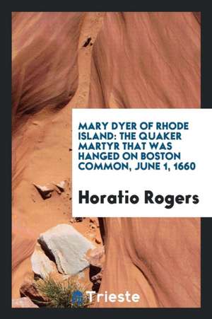 Mary Dyer of Rhode Island: The Quaker Martyr That Was Hanged on Boston Common, June 1, 1660 de Horatio Rogers