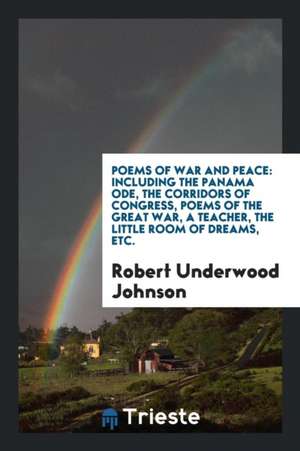 Poems of War and Peace: Including the Panama Ode, the Corridors of Congress, Poems of the Great War, a Teacher, the Little Room of Dreams, Etc de Robert Underwood Johnson