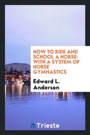 How to Ride and School a Horse: With a System of Horse Gymnastics de Edward L. Anderson