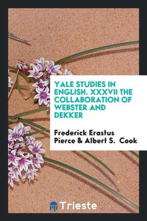 Yale Studies in English. XXXVII the Collaboration of Webster and Dekker de Frederick Erastus Pierce