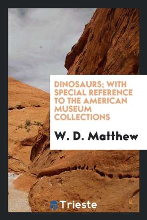 Dinosaurs; With Special Reference to the American Museum Collections de W. D. Matthew