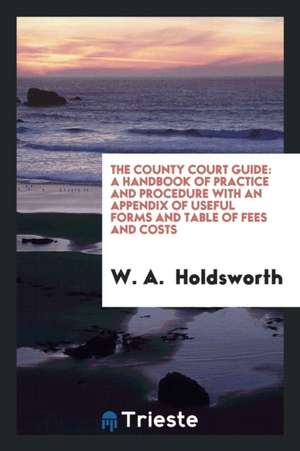 The County Court Guide: A Handbook of Practice and Procedure with an ... de W. A. Holdsworth