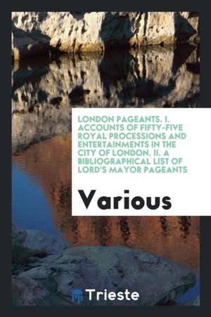 London Pageants. I. Accounts of Fifty-Five Royal Processions and Entertainments in the City of London. II. a Bibliographical List of Lord's Mayor Page de Various