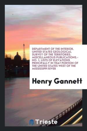 Department of the Interior. United States Geological Survey of the Territories. Miscellaneous Publications.- No. 1. Lists of Elevations Principally in de Henry Gannett