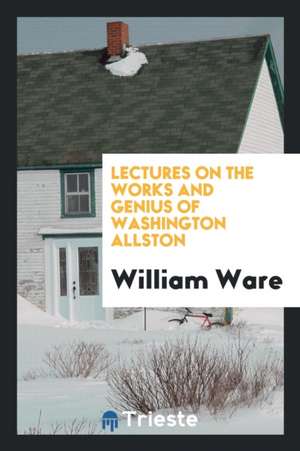 Lectures on the Works and Genius of Washington Allston de William Ware